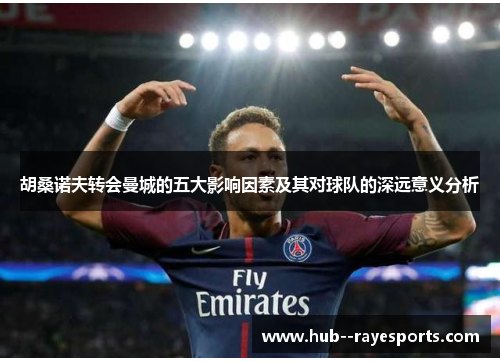 胡桑诺夫转会曼城的五大影响因素及其对球队的深远意义分析 胡桑诺夫转会曼城的五大影响因素及其对球队的深远意义分析