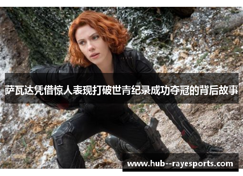 萨瓦达凭借惊人表现打破世青纪录成功夺冠的背后故事