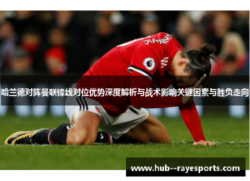 哈兰德对阵曼联锋线对位优势深度解析与战术影响关键因素与胜负走向