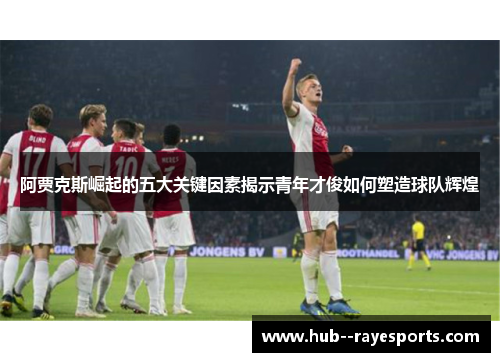 阿贾克斯崛起的五大关键因素揭示青年才俊如何塑造球队辉煌