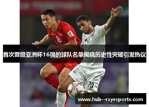 首次晋级亚洲杯16强的球队名单揭晓历史性突破引发热议