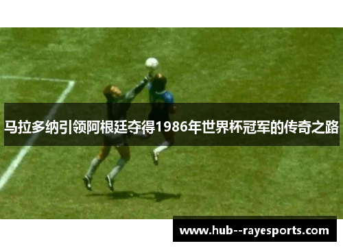 马拉多纳引领阿根廷夺得1986年世界杯冠军的传奇之路