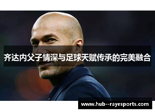 齐达内父子情深与足球天赋传承的完美融合