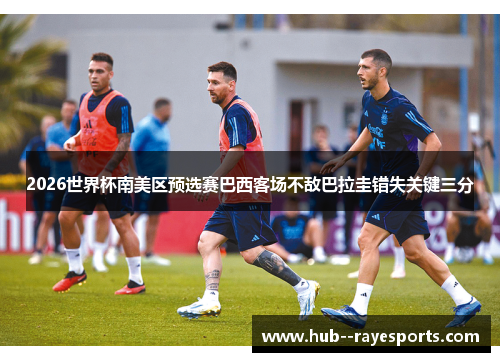2026世界杯南美区预选赛巴西客场不敌巴拉圭错失关键三分 2026世界杯南美区预选赛巴西客场不敌巴拉圭错失关键三分