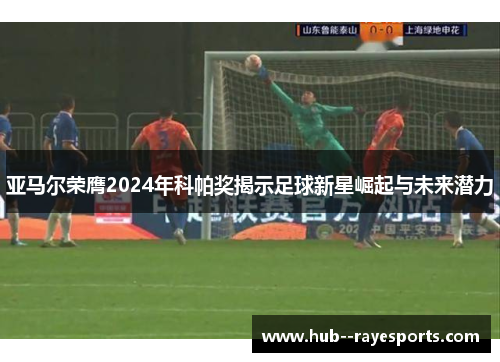 亚马尔荣膺2024年科帕奖揭示足球新星崛起与未来潜力