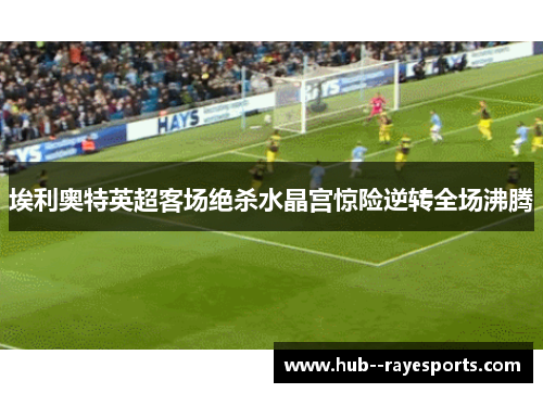 埃利奥特英超客场绝杀水晶宫惊险逆转全场沸腾