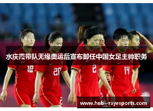 水庆霞带队无缘奥运后宣布卸任中国女足主帅职务