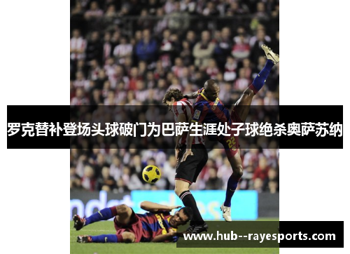 罗克替补登场头球破门为巴萨生涯处子球绝杀奥萨苏纳