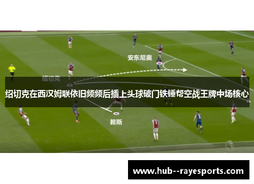 绍切克在西汉姆联依旧频频后插上头球破门铁锤帮空战王牌中场核心