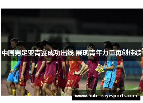 中国男足亚青赛成功出线 展现青年力量再创佳绩