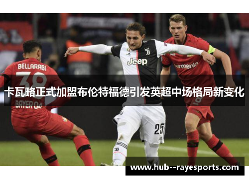 卡瓦略正式加盟布伦特福德引发英超中场格局新变化