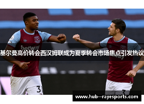 基尔曼高价转会西汉姆联成为夏季转会市场焦点引发热议