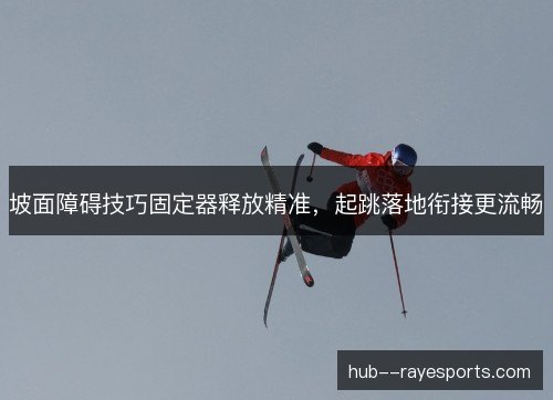 坡面障碍技巧固定器释放精准,起跳落地衔接更流畅 坡面障碍技巧固定器释放精准,起跳落地衔接更流畅
